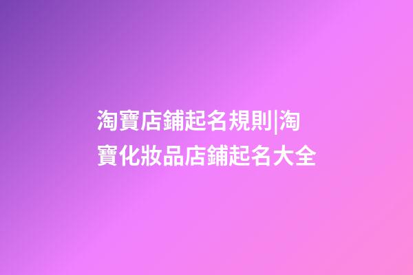 淘寶店鋪起名規則|淘寶化妝品店鋪起名大全-第1張-店鋪起名-玄機派